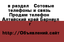  в раздел : Сотовые телефоны и связь » Продам телефон . Алтайский край,Барнаул г.